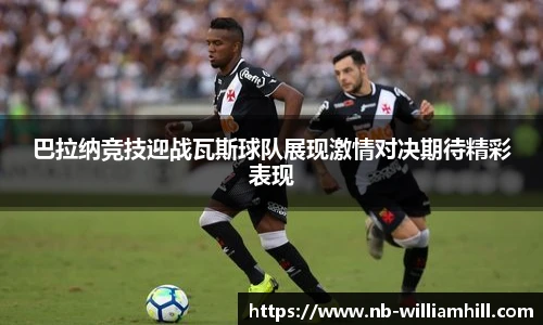 巴拉纳竞技迎战瓦斯球队展现激情对决期待精彩表现