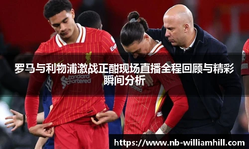 罗马与利物浦激战正酣现场直播全程回顾与精彩瞬间分析